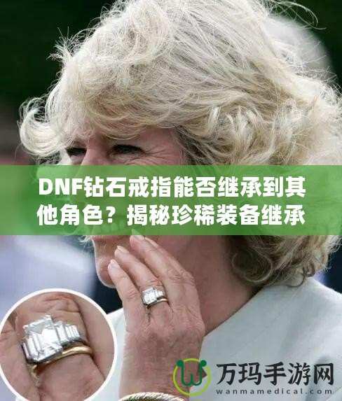 DNF鉆石戒指能否繼承到其他角色？揭秘珍稀裝備繼承規(guī)則，帶你暢享跨角色裝備繼承的無限可能！