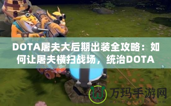 DOTA屠夫大后期出裝全攻略：如何讓屠夫橫掃戰場，統治DOTA世界！