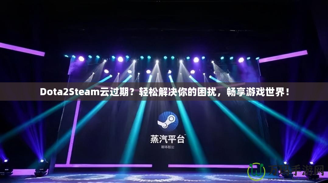 Dota2Steam云過期？輕松解決你的困擾，暢享游戲世界！