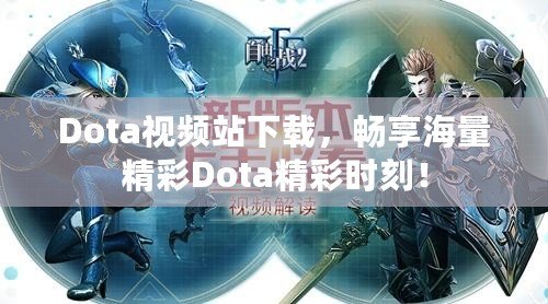 Dota視頻站下載，暢享海量精彩Dota精彩時刻！