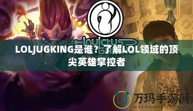 LOLJUGKING是誰？了解LOL領域的頂尖英雄掌控者