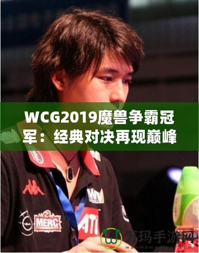 WCG2019魔獸爭霸冠軍：經典對決再現巔峰，電競傳奇再續輝煌！