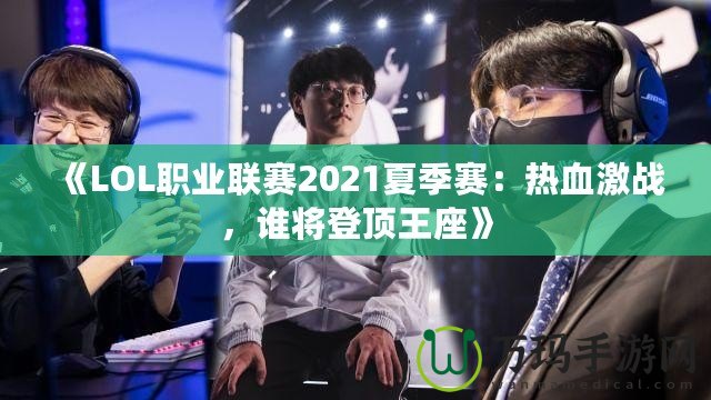 《LOL職業聯賽2021夏季賽：熱血激戰，誰將登頂王座》