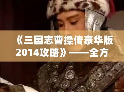 《三國(guó)志曹操傳豪華版2014攻略》——全方位深度解析，帶你征戰(zhàn)三國(guó)！