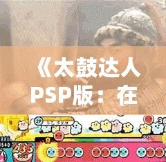 《太鼓達人PSP版：在Youku優酷上暢享無限音樂樂趣》