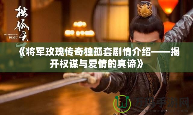 《將軍玫瑰傳奇獨孤套劇情介紹——揭開權謀與愛情的真諦》