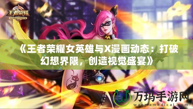 《王者榮耀女英雄與X漫畫動態：打破幻想界限，創造視覺盛宴》