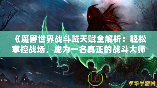 《魔獸世界戰斗賊天賦全解析：輕松掌控戰場，成為一名真正的戰斗大師》