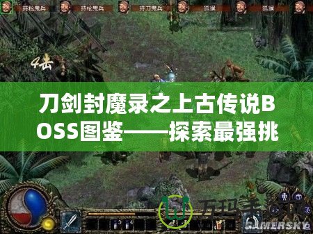 刀劍封魔錄之上古傳說BOSS圖鑒——探索最強挑戰，揭開神秘面紗