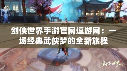 劍俠世界手游官網逗游網：一場經典武俠夢的全新旅程