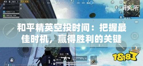 和平精英空投時間：把握最佳時機，贏得勝利的關鍵