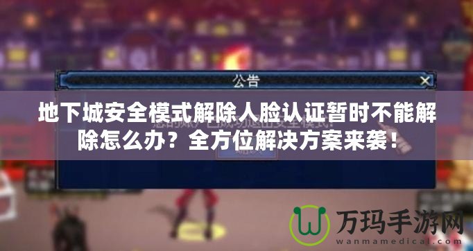 地下城安全模式解除人臉認證暫時不能解除怎么辦？全方位解決方案來襲！