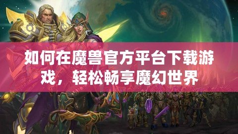 如何在魔獸官方平臺下載游戲，輕松暢享魔幻世界