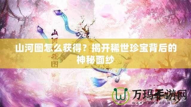 山河圖怎么獲得？揭開稀世珍寶背后的神秘面紗