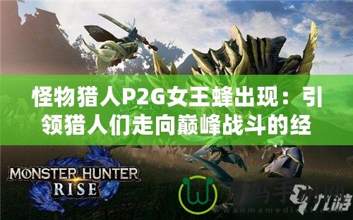 怪物獵人P2G女王蜂出現：引領獵人們走向巔峰戰斗的經典之作