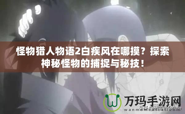 怪物獵人物語2白疾風在哪摸？探索神秘怪物的捕捉與秘技！