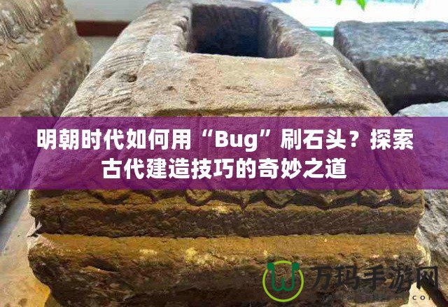 明朝時代如何用“Bug”刷石頭？探索古代建造技巧的奇妙之道