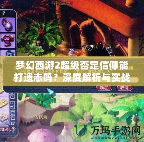 夢幻西游2超級否定信仰能打遺志嗎？深度解析與實戰分析