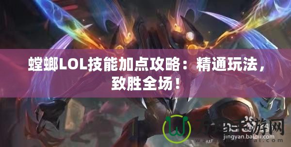 螳螂LOL技能加點攻略：精通玩法，致勝全場！