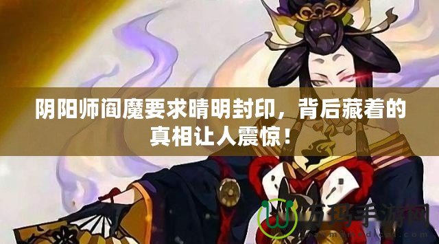 陰陽師閻魔要求晴明封印，背后藏著的真相讓人震驚！