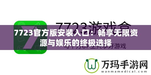 7723官方版安裝入口：暢享無限資源與娛樂的終極選擇