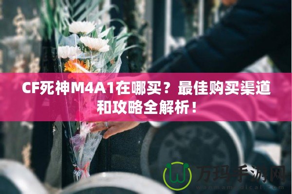 CF死神M4A1在哪買(mǎi)？最佳購(gòu)買(mǎi)渠道和攻略全解析！