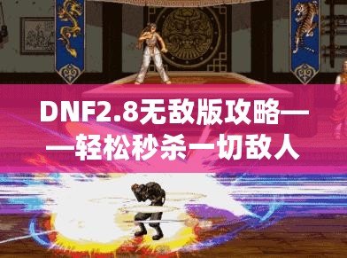 DNF2.8無敵版攻略——輕松秒殺一切敵人，體驗無敵快感！