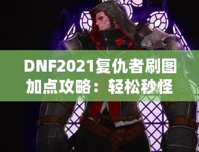 DNF2021復仇者刷圖加點攻略：輕松秒怪，成為全服最強復仇者！