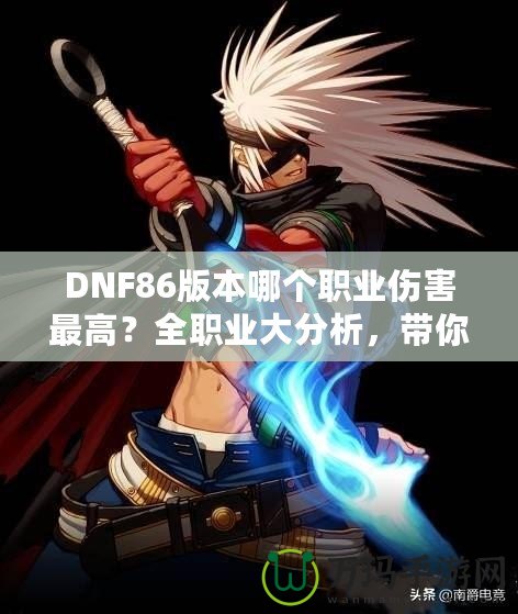 DNF86版本哪個職業傷害最高？全職業大分析，帶你領略最強輸出！