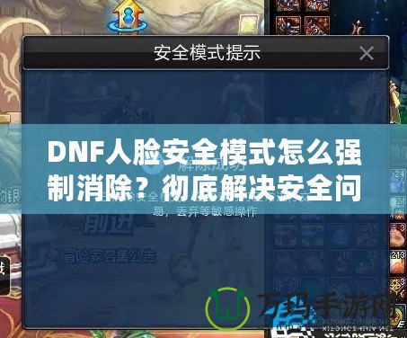 DNF人臉安全模式怎么強制消除？徹底解決安全問題，暢享游戲樂趣！