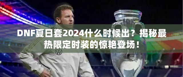 DNF夏日套2024什么時候出？揭秘最熱限定時裝的驚艷登場！