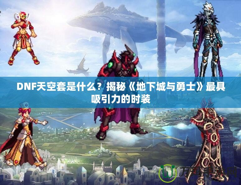 DNF天空套是什么？揭秘《地下城與勇士》最具吸引力的時裝