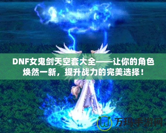 DNF女鬼劍天空套大全——讓你的角色煥然一新，提升戰(zhàn)力的完美選擇！