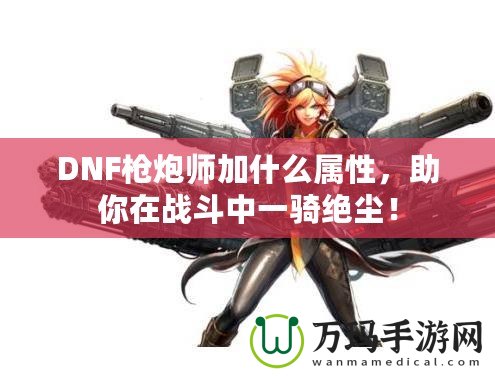 DNF槍炮師加什么屬性，助你在戰(zhàn)斗中一騎絕塵！