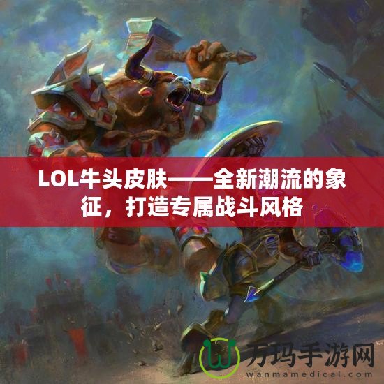 LOL牛頭皮膚——全新潮流的象征，打造專屬戰斗風格