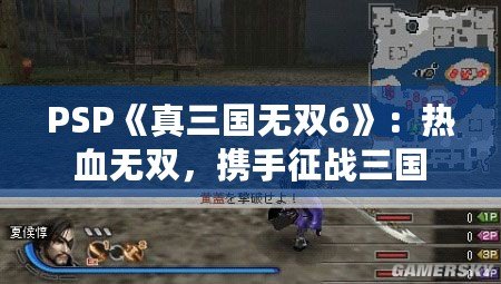 PSP《真三國無雙6》：熱血無雙，攜手征戰三國