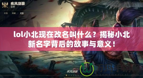 lol小北現在改名叫什么？揭秘小北新名字背后的故事與意義！