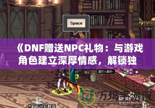 《DNF贈送NPC禮物：與游戲角色建立深厚情感，解鎖獨特獎勵！》