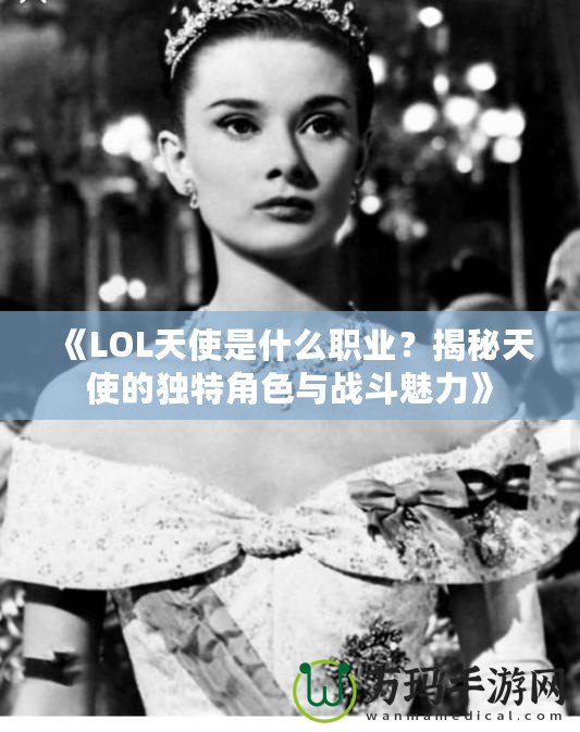 《LOL天使是什么職業(yè)？揭秘天使的獨特角色與戰(zhàn)斗魅力》