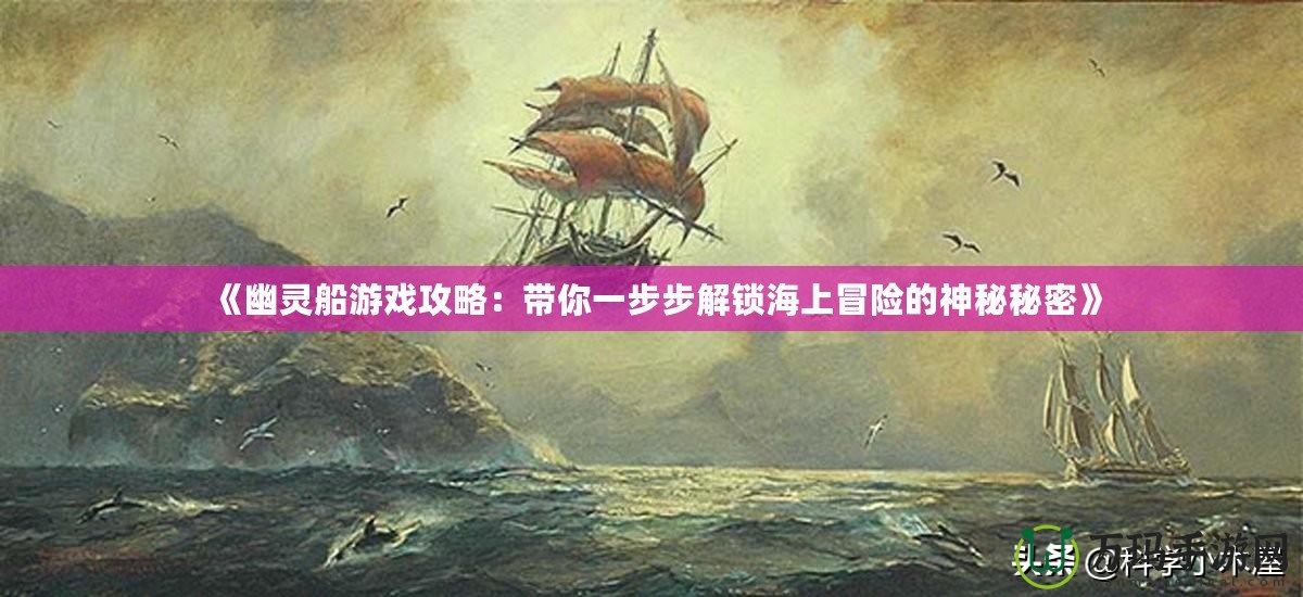 《幽靈船游戲攻略：帶你一步步解鎖海上冒險的神秘秘密》