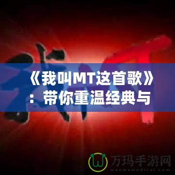 《我叫MT這首歌》：帶你重溫經典與情懷的音樂之旅