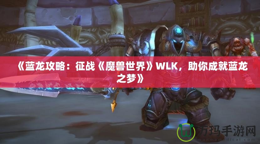 《藍龍攻略：征戰《魔獸世界》WLK，助你成就藍龍之夢》