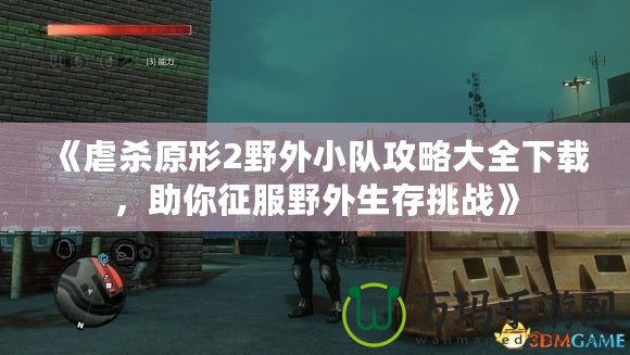 《虐殺原形2野外小隊攻略大全下載，助你征服野外生存挑戰》