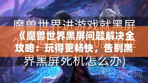 《魔獸世界黑屏問題解決全攻略：玩得更暢快，告別黑屏困擾！》