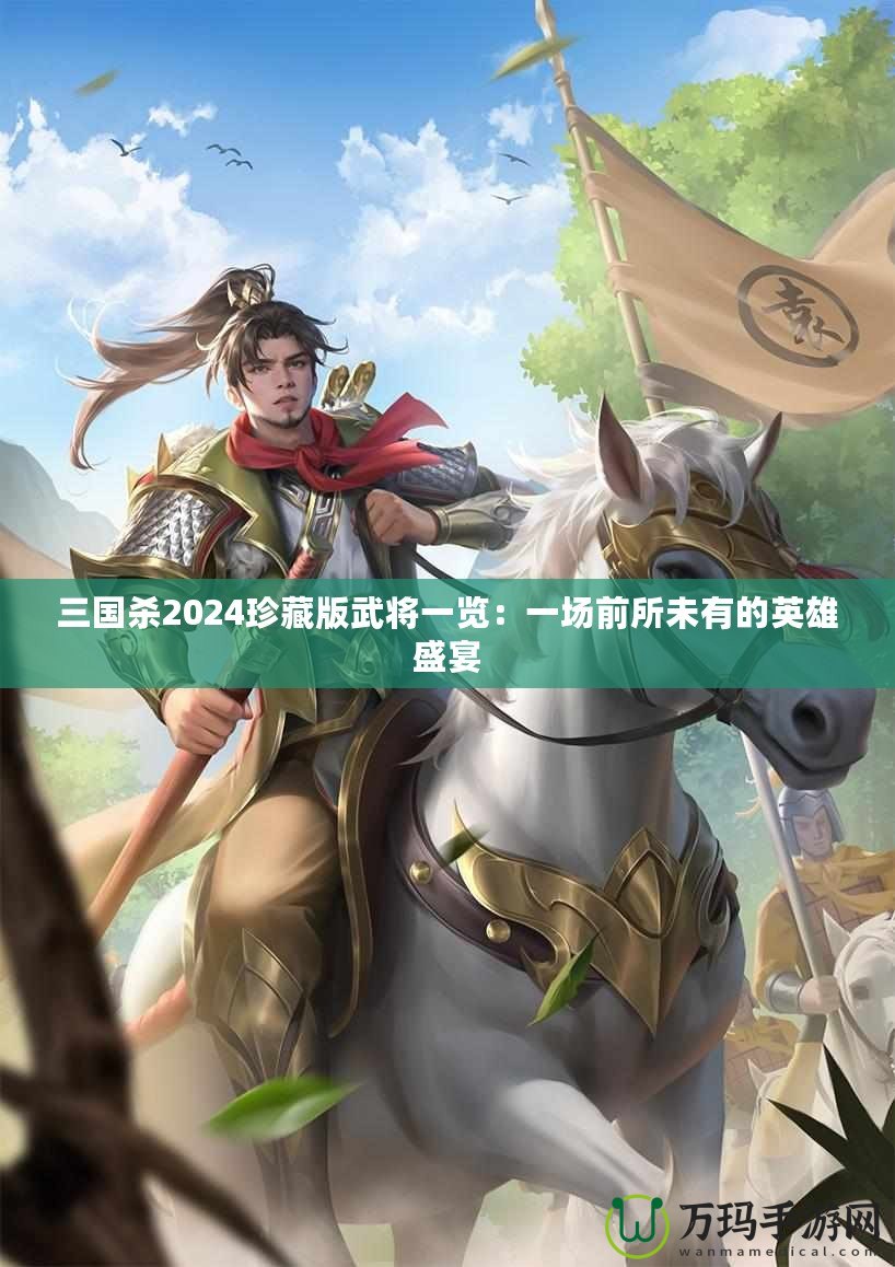 三國殺2024珍藏版武將一覽：一場前所未有的英雄盛宴