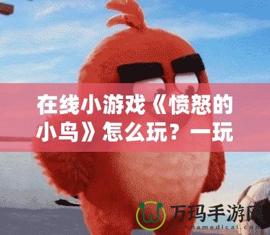 在線小游戲《憤怒的小鳥》怎么玩？一玩就上癮的技巧與攻略