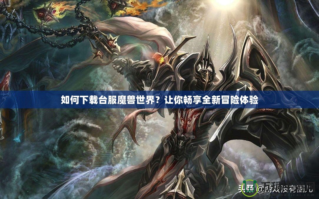 如何下載臺服魔獸世界？讓你暢享全新冒險體驗