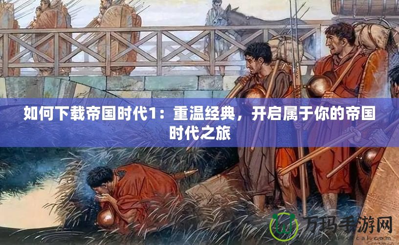 如何下載帝國時代1：重溫經典，開啟屬于你的帝國時代之旅