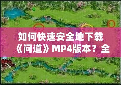 如何快速安全地下載《問道》MP4版本？全方位指南來了！