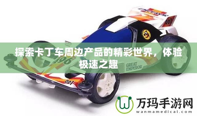 探索卡丁車周邊產(chǎn)品的精彩世界，體驗極速之趣